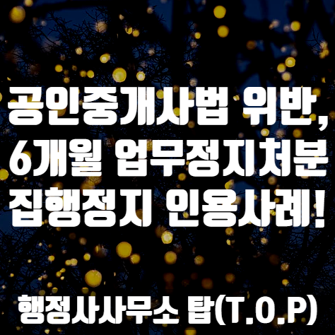  [영업정지] 공인중개사법 위반 과태료(18조의2 위반) 3회 이상 업무정지 6개월 처분, 집행정지 인용 사례! [행정사사무소 탑(T.O.P)]