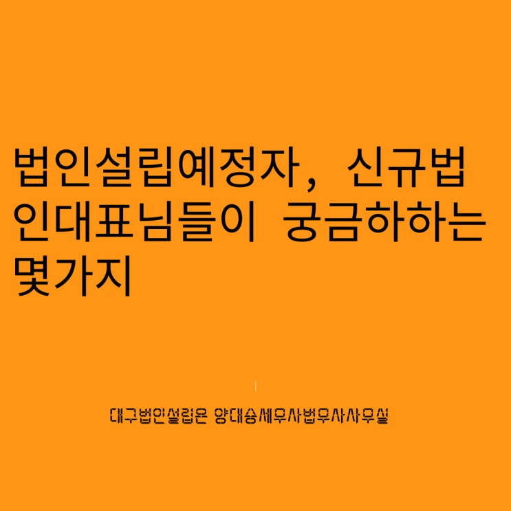  신규법인대표, 법인설립예정인분들이 궁금하시는 몇가지