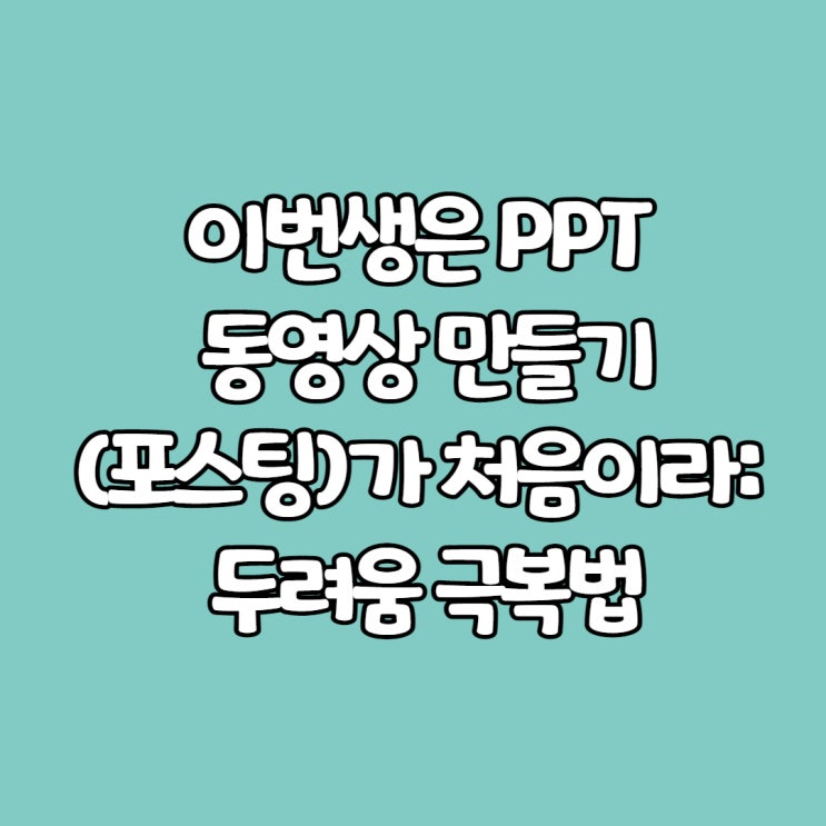  이번생은 처음이라:두려움 극복법(ft.PPT 동영상 만들기)