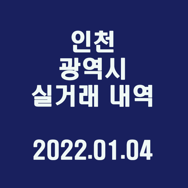  인천 광역시 실거래 내역 / 2022.01.04