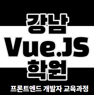  강남VueJS학원 - 프론트엔드개발자 학원 육성교육 커리큘럼
