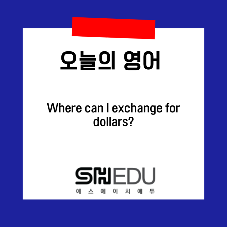  에스에이치에듀  , 영어배우기 , 쉬운실전영어 >> 오늘의 영어 한마디 :  달러환전할때 쓰는 영어