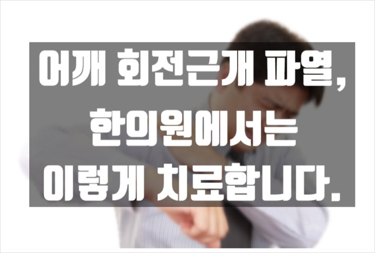  어깨 회전근개 파열, 한의원에서는 이렇게 치료합니다