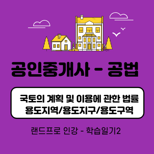  [공인중개사 공법] - 용도지역, 용도지구, 용도구역은 고상철쌤과 함께 공부하자!