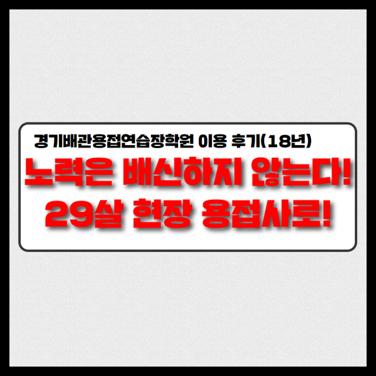  노력은 배신하지 않는다! 29살 현장용접사로! 경기배관 용접학원 수강 후기