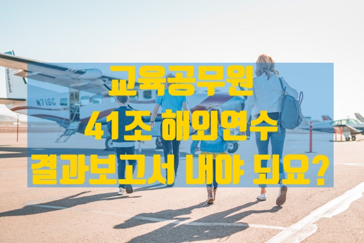  교육공무원 41조 해외연수 결과보고서(연수물) 내야 하나요? (41조 연수 묻고답하기)