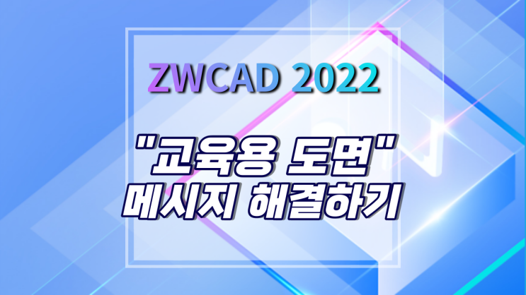  [ZWCAD 2022] "교육용 도면" 메시지 뜨는 이유와 해결 방법
