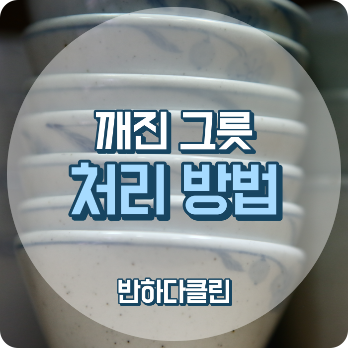  깨진그릇 처리방법 안쓰는 그릇 처리방법 유리처리하는방법(반하다클린)