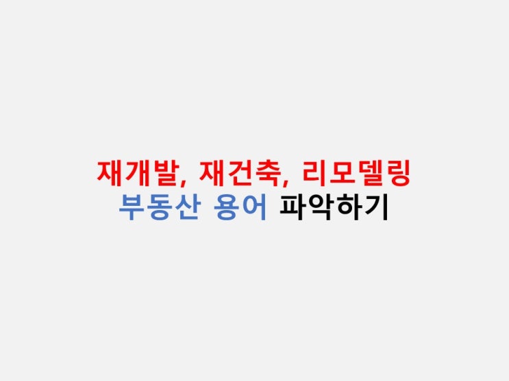  부동산 용어 정리 - 재개발, 재건축, 리모델링