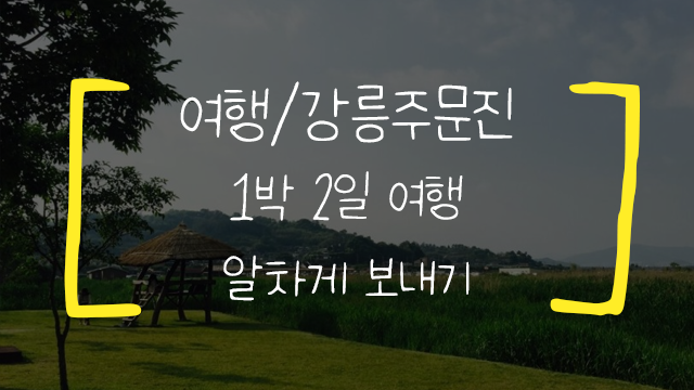  [강릉주문진/여행] 1박 2일 알차게 보내기