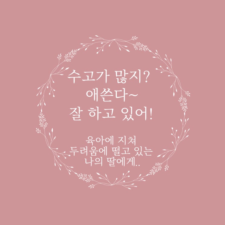  수고가 많지? 애쓴다~ 잘 하고 있어! (육아에 지쳐 두려움에 떨고 있는 나의 딸에게..)