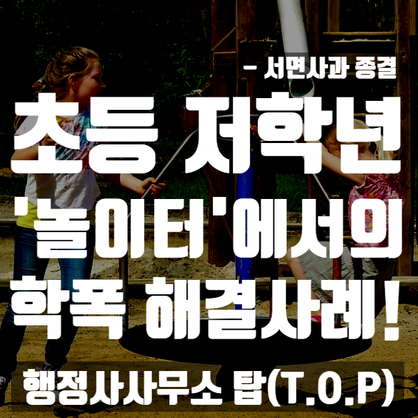  [학교폭력] 초등 저학년 아이들간의 놀이터에서의 쌍방 폭행 사안 해결 사례 / 경미한 조치에 대한 자세 / 보호자확인서 작성, 의견서 작성 전문 [행정사사무소 탑(T.O.P)]