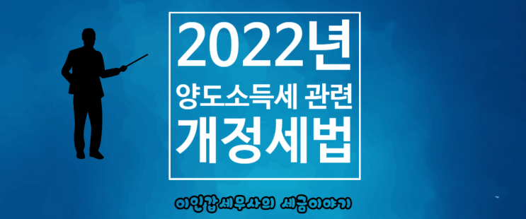 (부산 양도세 전문 세무사) 2022년 양도소득세 관련 개정 내용