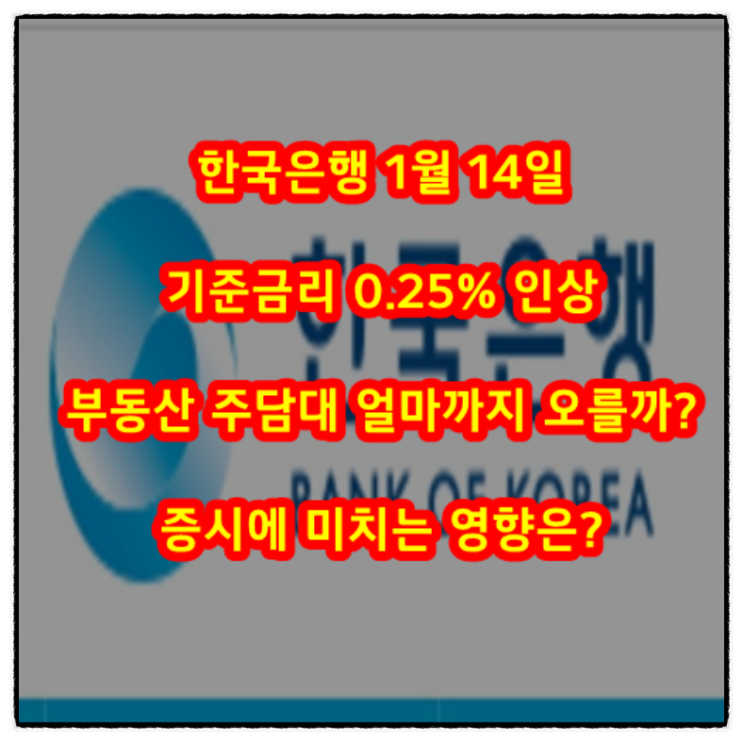  한국은행 1월 14일 기준금리 0.25% 인상 - 부동산 주담대 얼마까지 오를까? 증시에 미치는 영향은?