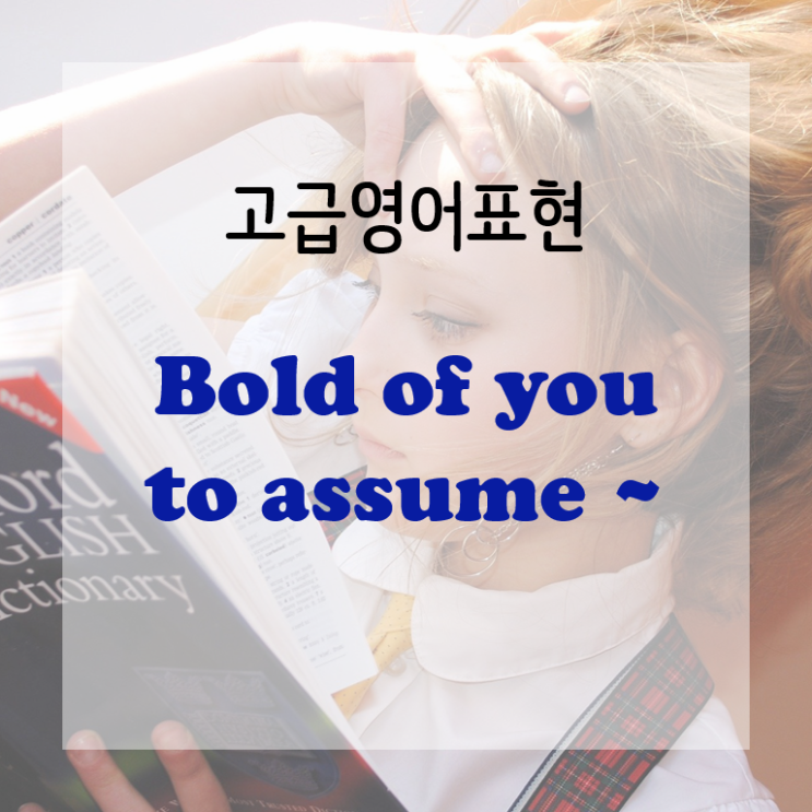  [고급영어표현] Bold of you to assume ~, 감히 ~라고 생각하다니 (뻔뻔하구나)