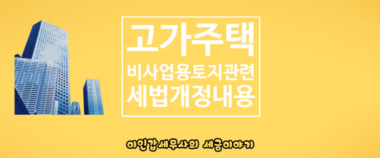  (부산 양도세전문세무사) 고가주택,비사업용토지 관련 세법개정내용