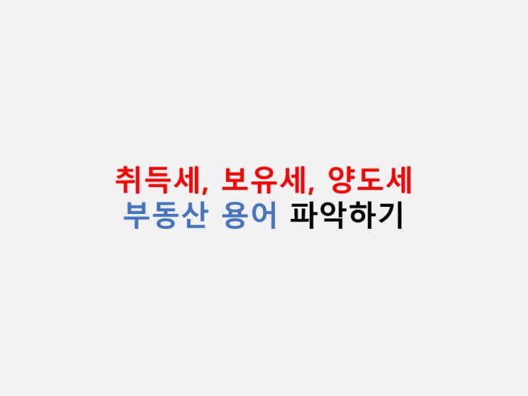  부동산 용어 정리 - 취득세, 보유세, 양도세