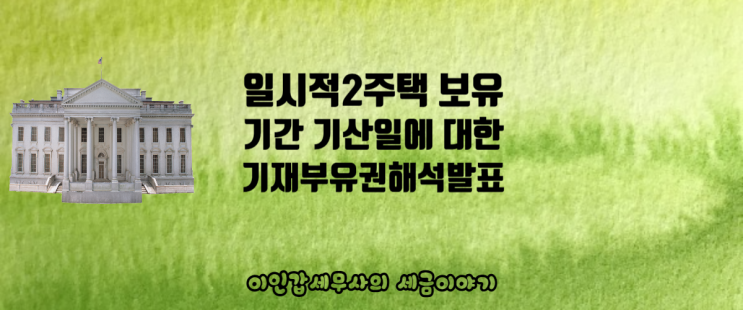  (부산 양도세전문세무사) 일시적 2주택인 경우 보유기간 기산일에 대한  기재부 유권해석발표(2021.11.2.)