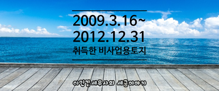 (부산 양도세 전문 세무사) 2009.3.16~2012.12.31 사이에 취득한 비사업용토지!!!