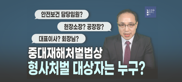 [노알남] 중대재해처벌법상 "형사처벌 대상자"는 누구인가?