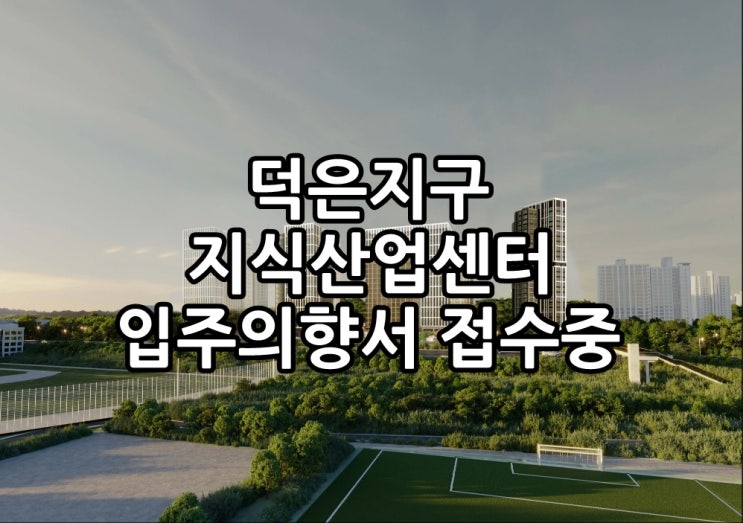  고양 덕은지구 지식산업센터 8,9,10블럭 입주의향서 접수시작!