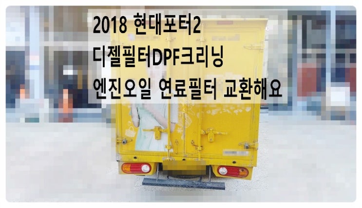  2018 현대포터2 디젤필터DPF크리닝 엔진오일 연료필터 교환해요. 부천벤츠BMW수입차정비합성엔진오일소모품교환전문점 부영수퍼카