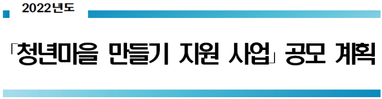 「청년마을 만들기 지원 사업」공모 계획 「청년마을 만들기 지원 사업」공모 계획