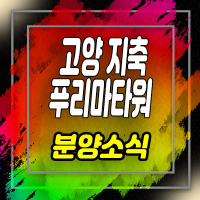  고양 지축 푸리마타워 상가 분양가 및 지축지구 상업시설 입지 분석 모델하우스 위치 안내