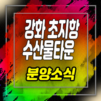  강화 초지항 수산물타운 상가 분양가 및 길성면 초지리 상업시설 홍보관 위치 안내