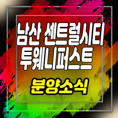  남산 센트럴시티 투웨니퍼스트 아파텔 오장동 오피스텔 분양가 및 모델하우스 위치 안내