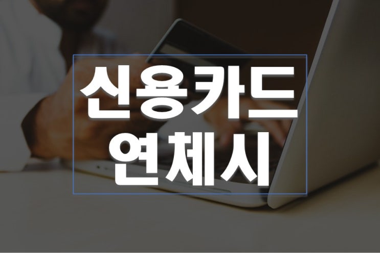 신용카드 연체되면 발생되는 일