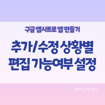  앱시트 Appsheet 앱 만들기: 데이터를 추가/변경 상황에 따라 편집 가능 여부 Editable 다르게 설정하기