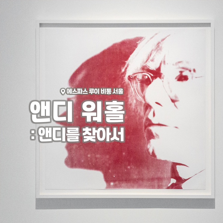  [전시회] <앤디 워홀 : 앤디를 찾아서> 후기, 에스파스 루이 비통 서울 | 강남·청담동 전시