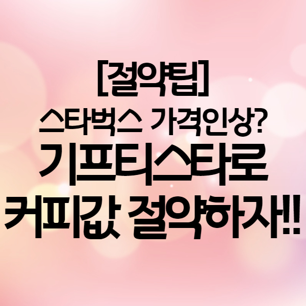  스타벅스 가격인상 - 기프타스타 기프티콘 구입으로 절약하는 팁