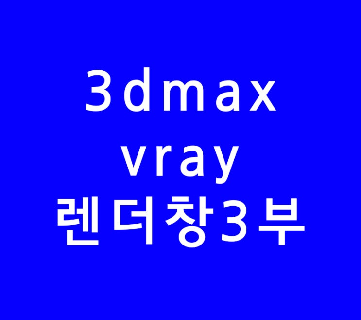 3dsmax 3d맥스 브이레이 세팅 vray렌더링메뉴 3dsmax 3d맥스 브이레이 세팅 vray렌더링메뉴