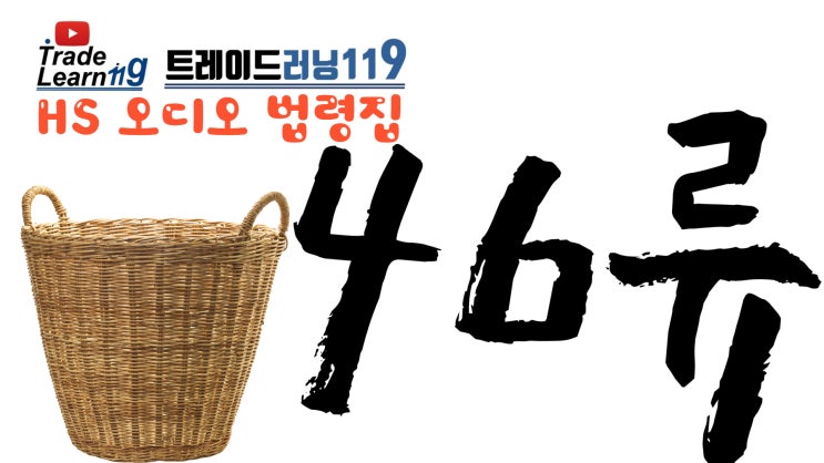  [HS 46류] 어려운 HS 들으면서 외우자!! 2022년 HS, 관세율표 오디오 법령집_46류