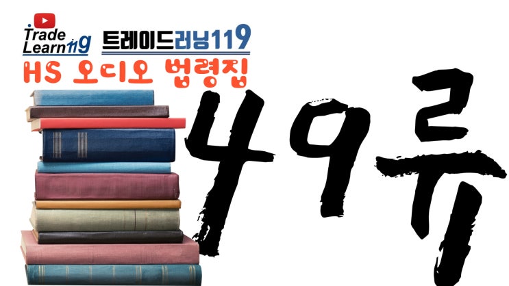  [HS 49류] 어려운 HS 들으면서 외우자!! 2022년 HS, 관세율표 오디오 법령집_49류