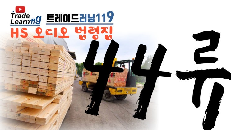  [HS 44류] 어려운 HS 들으면서 외우자!! 2022년 HS, 관세율표 오디오 법령집_44류