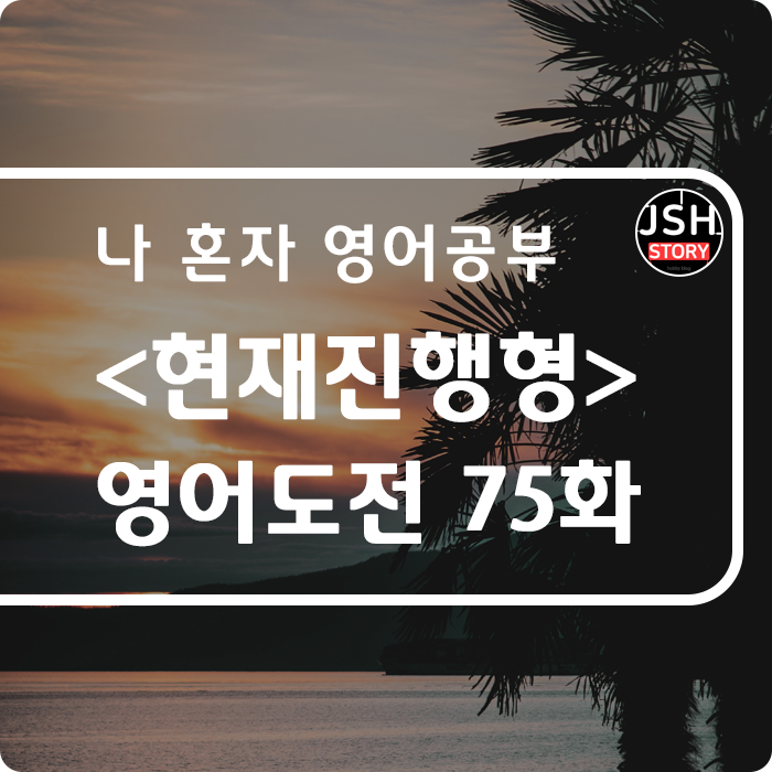 영어도전 제75화 / 시제 <현재진행형> 영어도전 제75화 / 시제 <현재진행형>