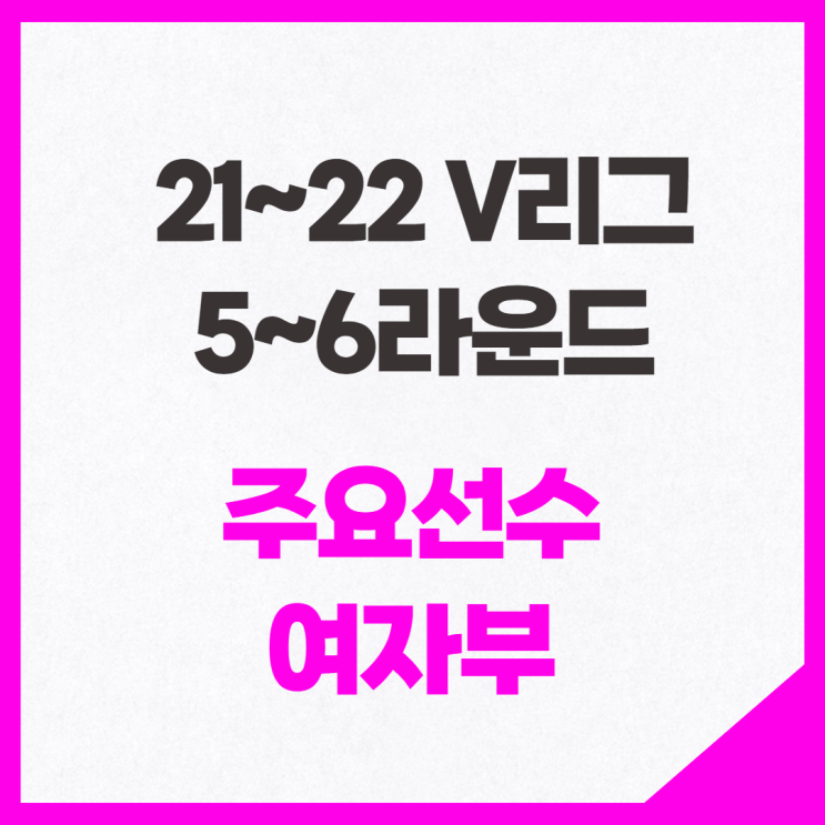  21~22 V리그 5~6라운드 각팀별 주요선수 여자부(부상복귀, 외국인선수, 부진)