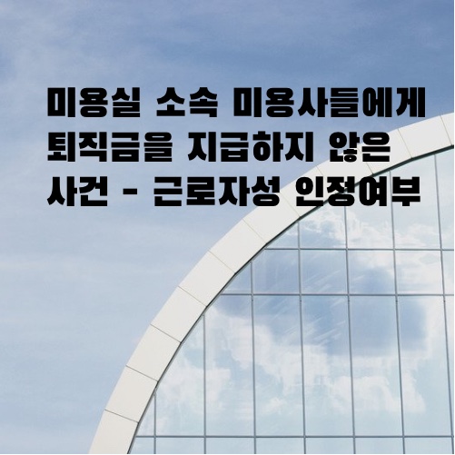  [울산해고/임금/퇴직금변호사] 미용실 미용사의 근로자성
