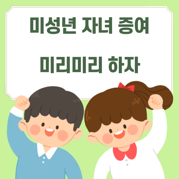 절세시리즈(4) - 미성년자 자녀 앞 증여계획(feat. 조부모님의 손주 앞 증여)