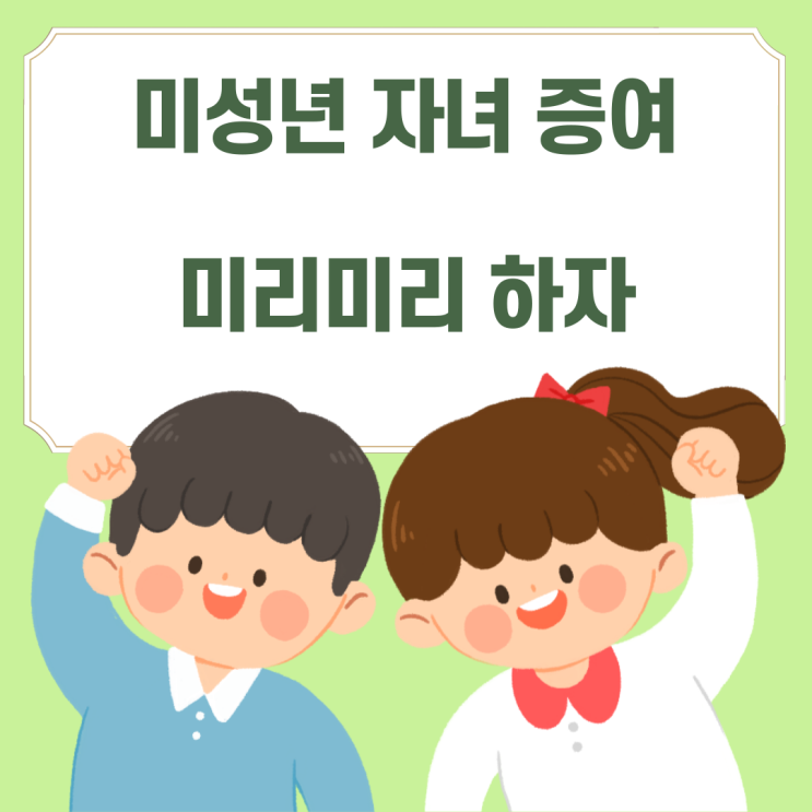  절세시리즈(4) - 미성년자 자녀 앞 증여계획(feat. 조부모님의 손주 앞 증여)