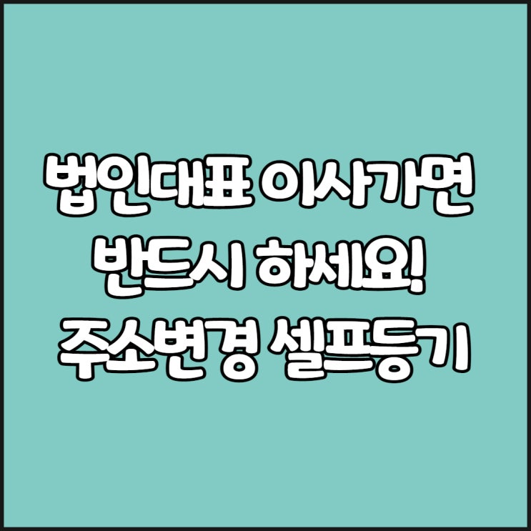  법인대표 이사가면 필수: 주소변경 셀프등기