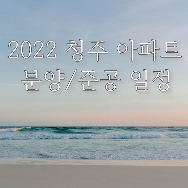 청주 2022년도 아파트 분양/준공 일정 (22년 1월 기준)