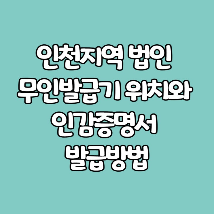  인천 법인 무인발급기 위치와 인감증명서(+등기부등본) 발급방법