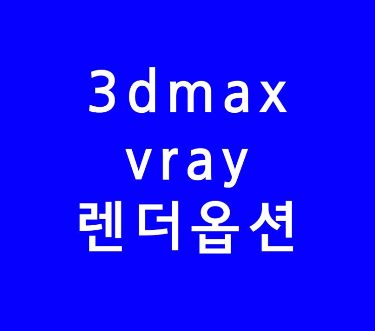 3ds max 3d맥스 vray 브이레이렌더옵션 배우기 3ds max 3d맥스 vray 브이레이렌더옵션 배우기