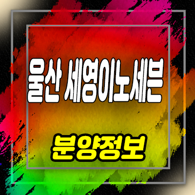  울산 중구 세영이노세븐 선시공후분양 지식산업센터,상가 분양가 및 홍보관 위치 안내