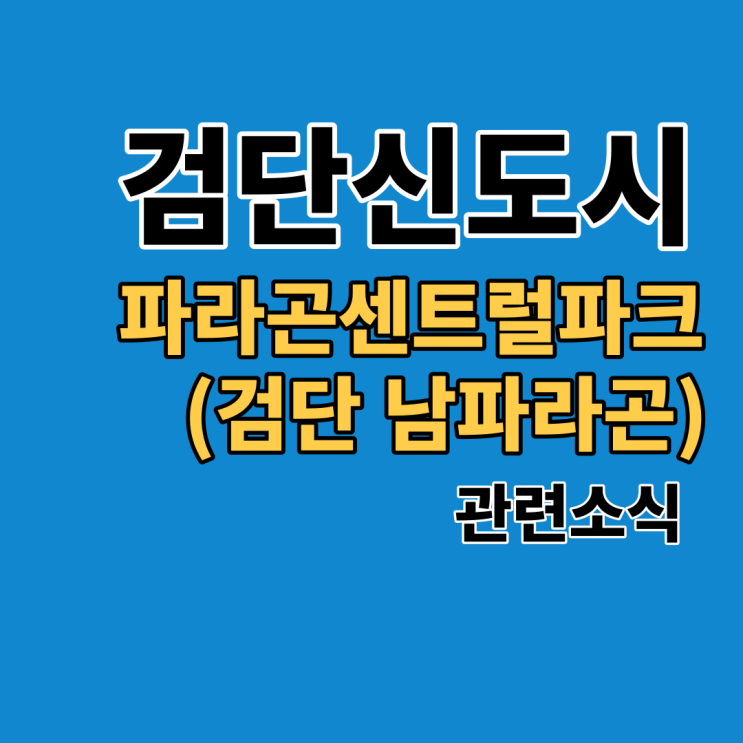  검단신도시 파라곤센트럴파크::검단 남파라곤 관련정보 드려요(교육, 입지, 상권, 전매 등)