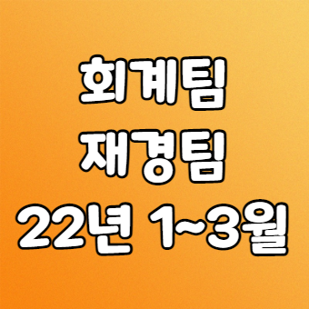  회계팀 재경팀 이슈 (2022년 1Q)